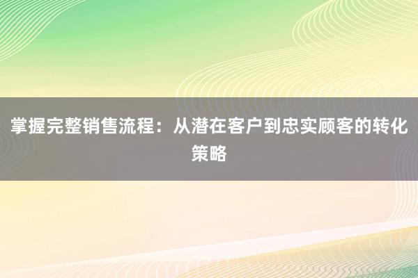 掌握完整销售流程：从潜在客户到忠实顾客的转化策略